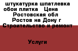 штукатурка шпатлевка обои плитка › Цена ­ 90 - Ростовская обл., Ростов-на-Дону г. Строительство и ремонт » Услуги   . Ростовская обл.,Ростов-на-Дону г.